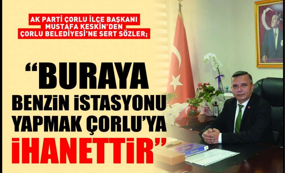 Ak Parti Çorlu İlçe Başkanı Mustafa Keskinden Çorlu Belediyesi'ne Sert Sözler;  “Buraya Benzin İstasyonu Yapmak Çorlu'ya İhanettir”