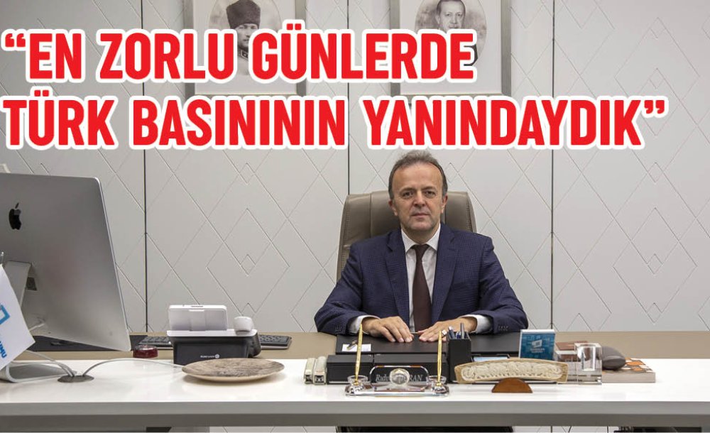  “En Zorlu Günlerde Türk Basınının Yanındaydık”
