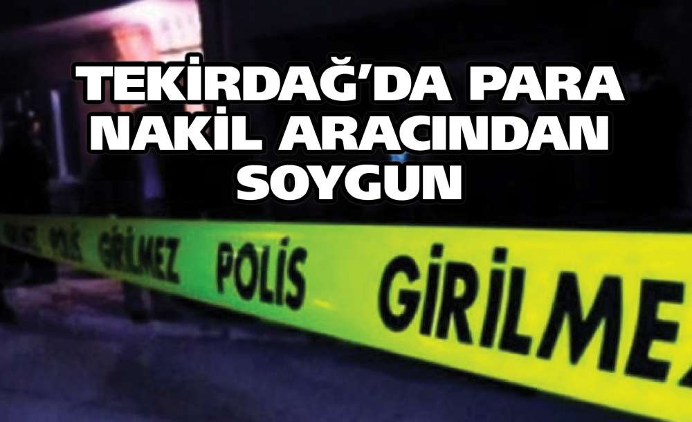 Tekirdağ'da Para Nakil Aracından Soygun