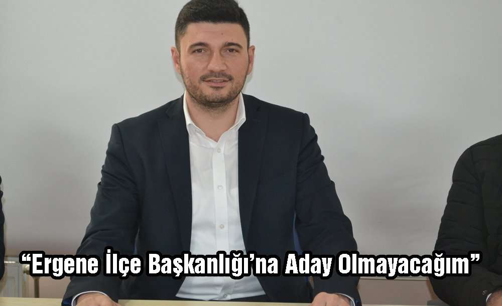 “Ergene İlçe Başkanlığı'na Aday Olmayacağım”