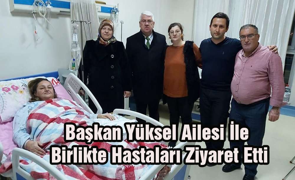 Başkan Yüksel Ailesi İle Birlikte Hastaları Ziyaret Etti