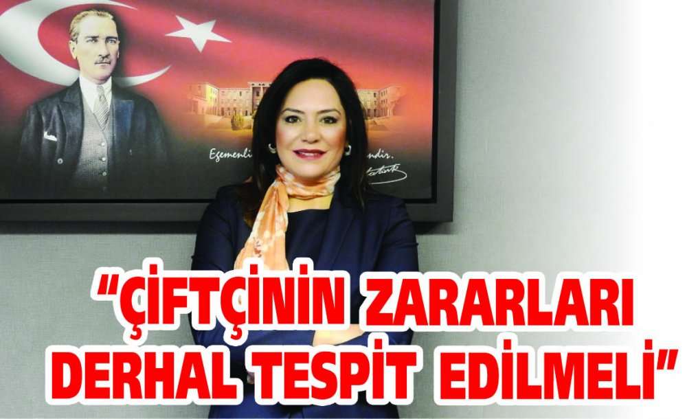 “Çiftçinin Zararları Derhal Tespit Edilmeli”