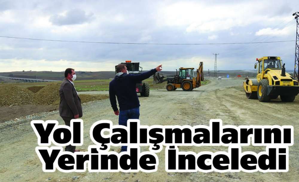 Yol Çalışmalarını Yerinde İnceledi