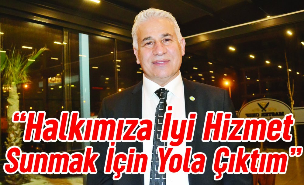  “Halkımıza İyi Hizmet Sunmak İçin Yola Çıktım”