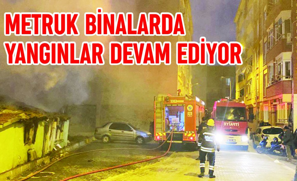 Metruk Binalarda Yangınlar Devam Ediyor