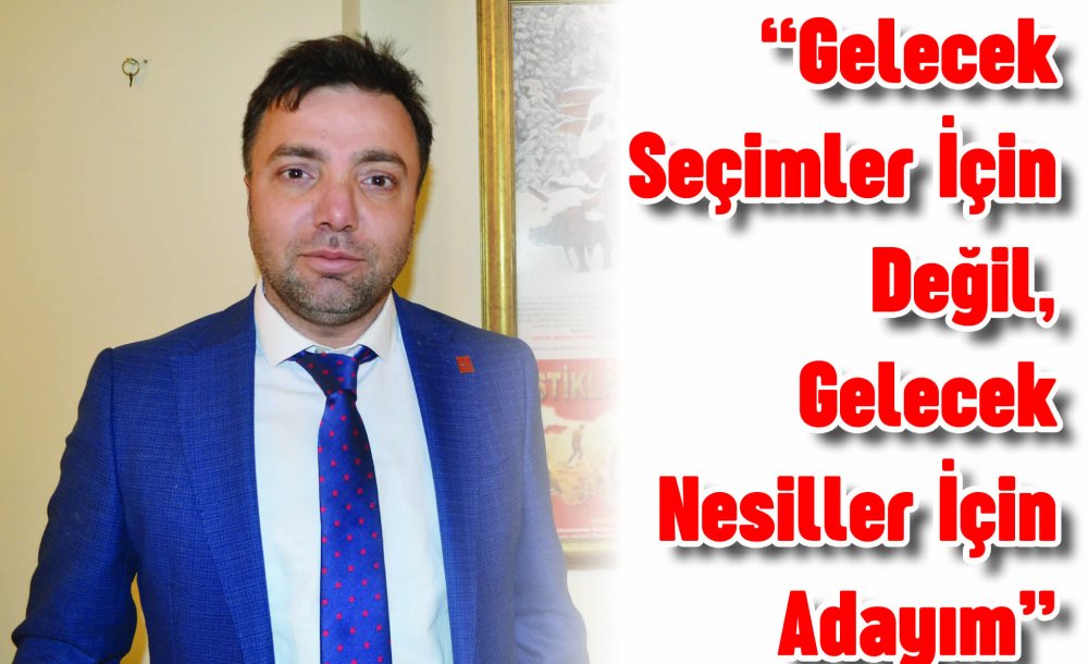 “Gelecek Seçimler İçin Değil, Gelecek Nesiller İçin Adayım”