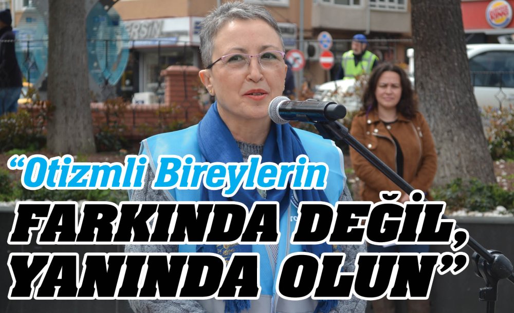 “Otizmli Bireylerin Farkında Değil, Yanında Olun”