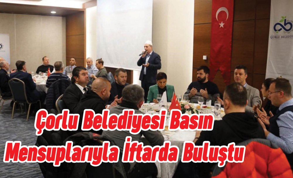 Çorlu Belediyesi Basın Mensuplarıyla İftarda Buluştu 