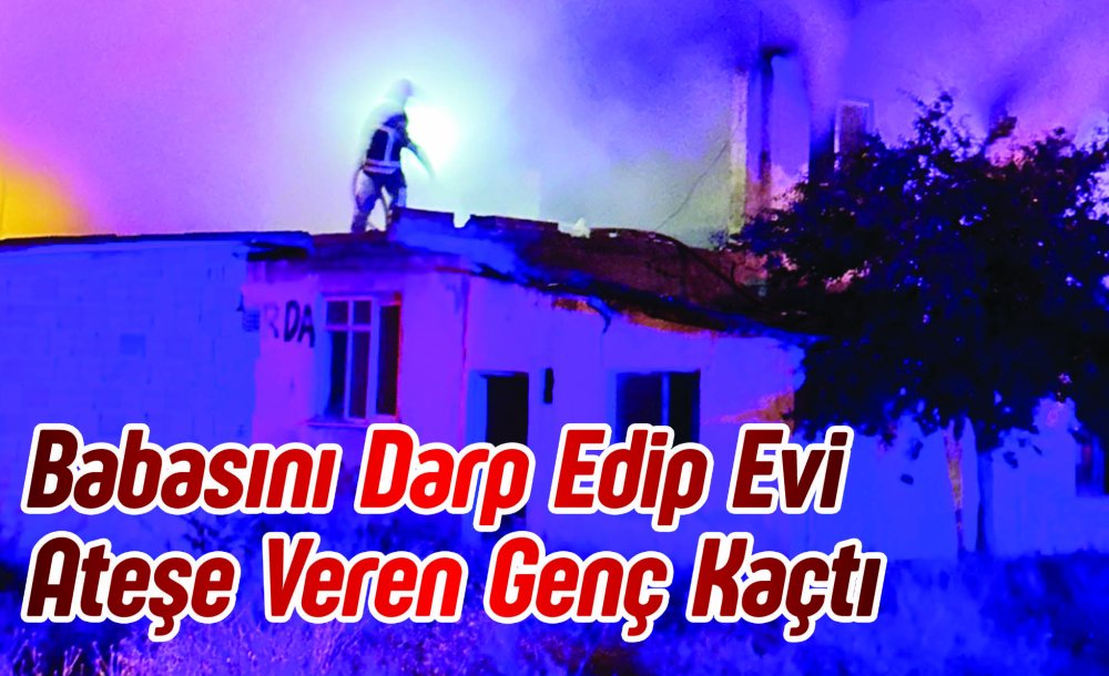 Babasını Darp Edip Evi Ateşe Veren Genç Kaçtı 