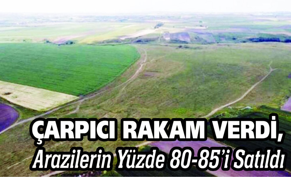 Çarpıcı Rakam Verdi, Arazilerin Yüzde 80-85'I Satıldı 