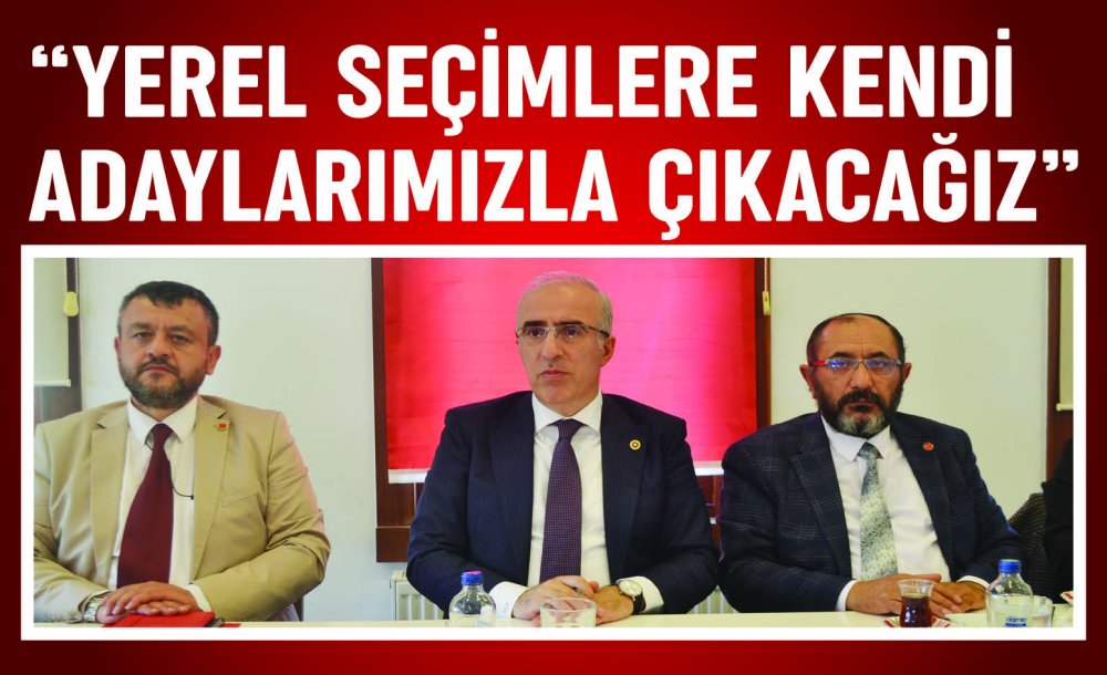 “Yerel Seçimlere Kendi Adaylarımızla Çıkacağız”