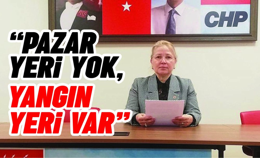 Chp Tekirdağ Milletvekili Nurten Yontar; “Pazar Yeri Yok, Yangın Yeri Var”